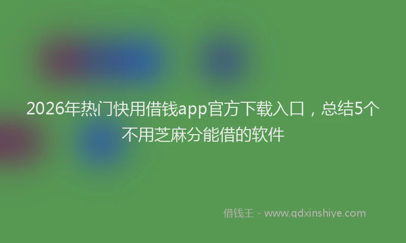 2026年热门快用借钱app官方下载入口，总结5个不用芝麻分能借的软件