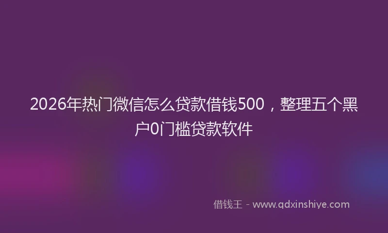 2026年热门微信怎么贷款借钱500，整理五个黑户0门槛贷款软件