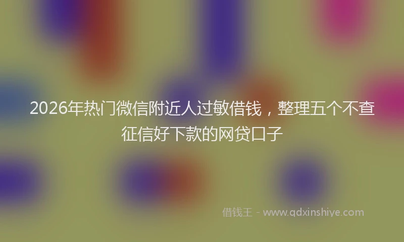 2026年热门微信附近人过敏借钱，整理五个不查征信好下款的网贷口子