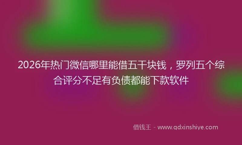 2026年热门微信哪里能借五干块钱，罗列五个综合评分不足有负债都能下款软件