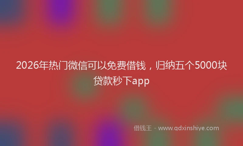 2026年热门微信可以免费借钱，归纳五个5000块贷款秒下app