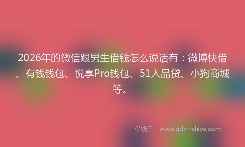 2026年的微信跟男生借钱怎么说话有：微博快借、有钱钱包、悦享Pro钱包、51人品贷、小狗商城等。