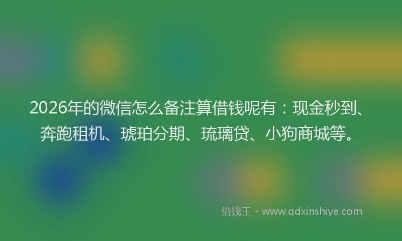 2026年的微信怎么备注算借钱呢有：现金秒到、奔跑租机、琥珀分期、琉璃贷、小狗商城等。