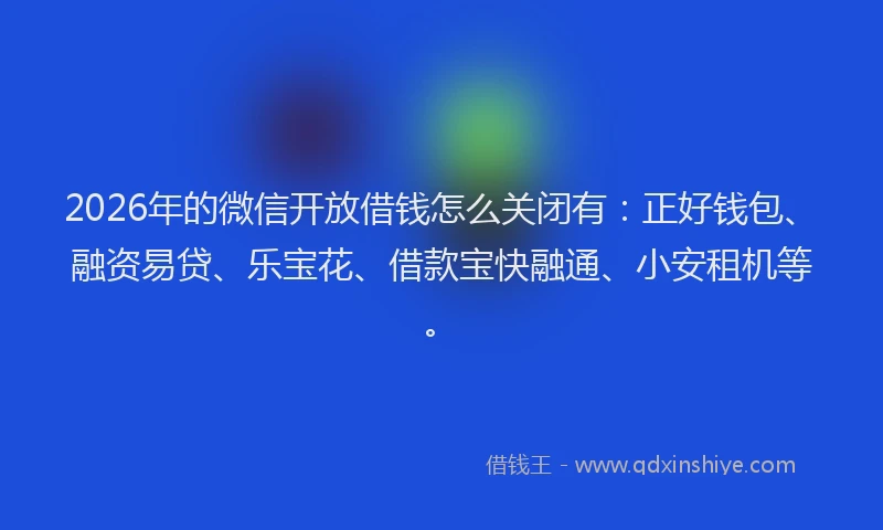 2026年的微信开放借钱怎么关闭有:正好钱包、融资易贷、乐宝花、借款宝快融通、小安租机等。