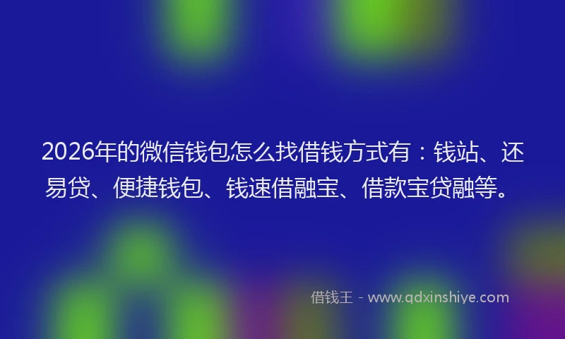 2026年的微信钱包怎么找借钱方式有：钱站、还易贷、便捷钱包、钱速借融宝、借款宝贷融等。