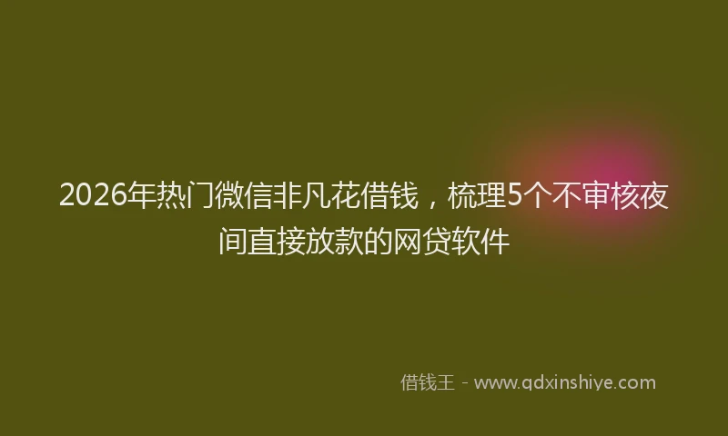 2026年热门微信非凡花借钱，梳理5个不审核夜间直接放款的网贷软件