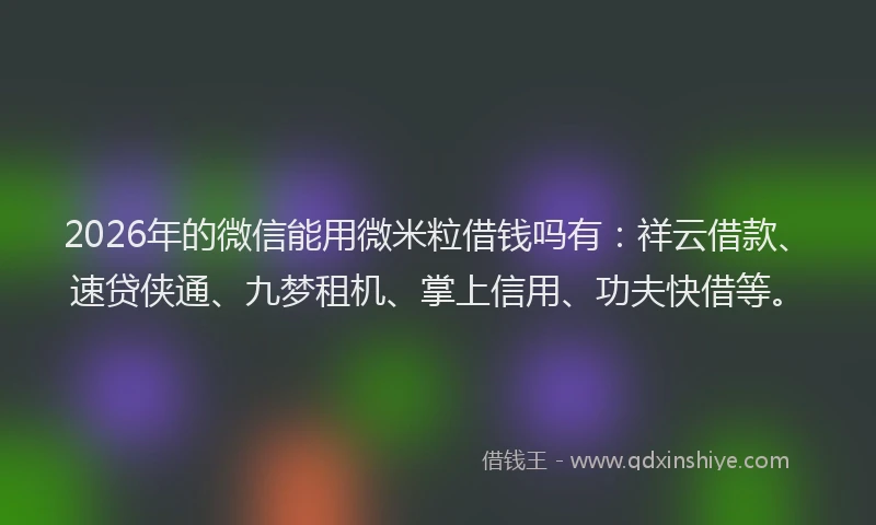 2026年的微信能用微米粒借钱吗有：祥云借款、速贷侠通、九梦租机、掌上信用、功夫快借等。