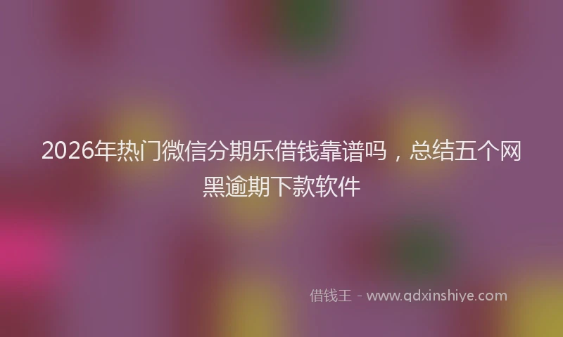 2026年热门微信分期乐借钱靠谱吗，总结五个网黑逾期下款软件