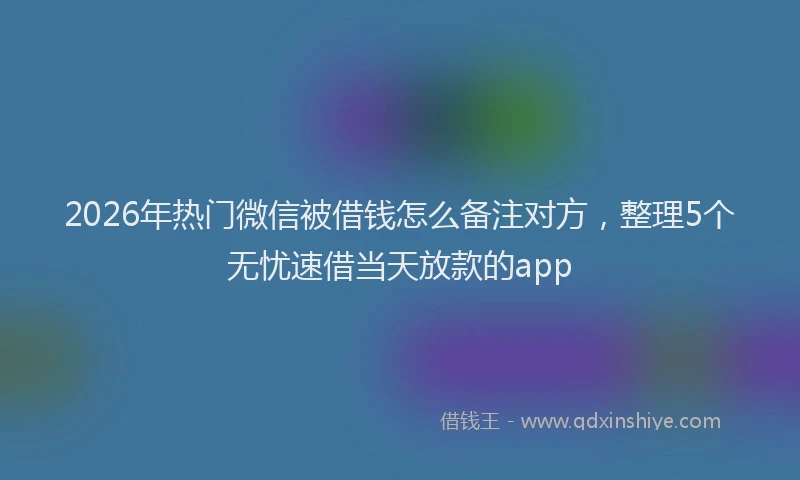 2026年热门微信被借钱怎么备注对方,整理5个无忧速借当天放款的app