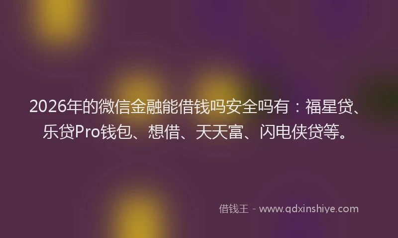 2026年的微信金融能借钱吗安全吗有:福星贷、乐贷Pro钱包、想借、天天富、闪电侠贷等。