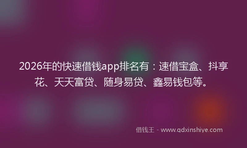 2026年的快速借钱app排名有：速借宝盒、抖享花、天天富贷、随身易贷、鑫易钱包等。
