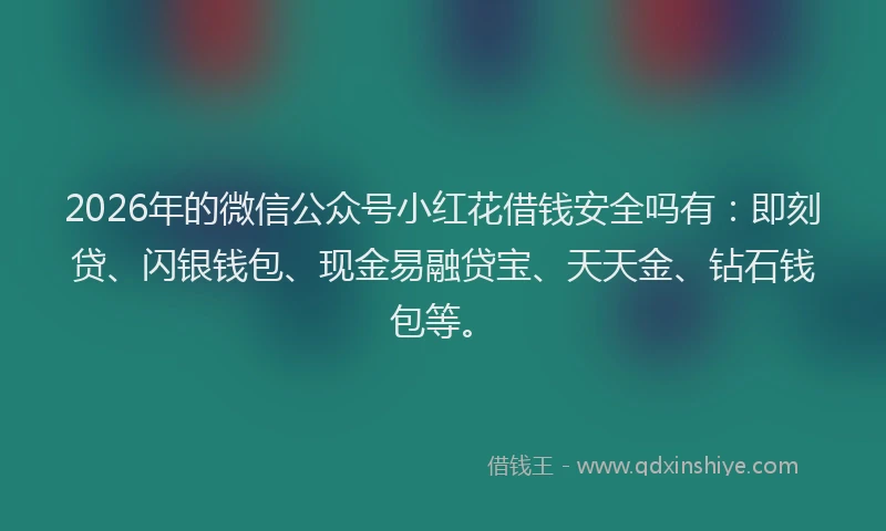 2026年的微信公众号小红花借钱安全吗有：即刻贷、闪银钱包、现金易融贷宝、天天金、钻石钱包等。