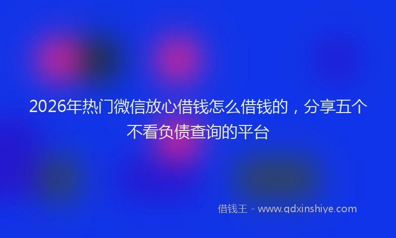 2026年热门微信放心借钱怎么借钱的，分享五个不看负债查询的平台