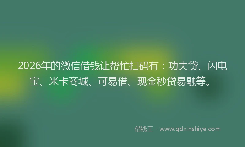 2026年的微信借钱让帮忙扫码有：功夫贷、闪电宝、米卡商城、可易借、现金秒贷易融等。