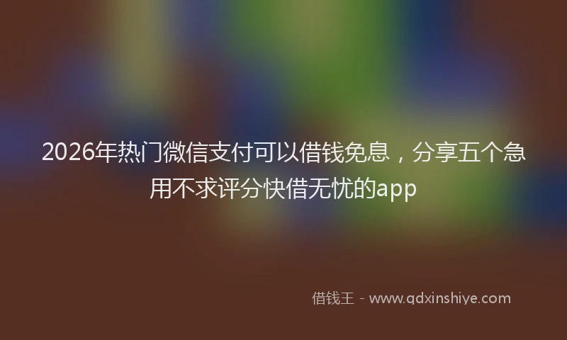 2026年热门微信支付可以借钱免息，分享五个急用不求评分快借无忧的app
