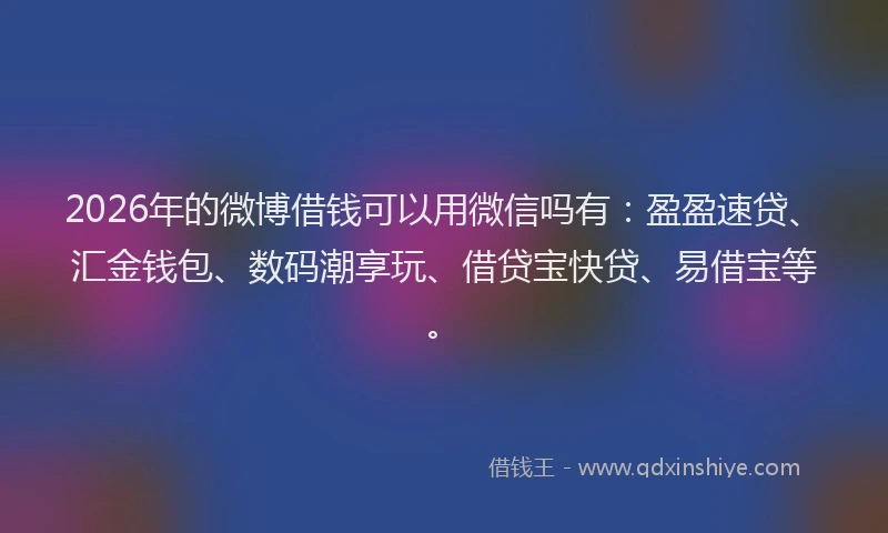 2026年的微博借钱可以用微信吗有：盈盈速贷、汇金钱包、数码潮享玩、借贷宝快贷、易借宝等。