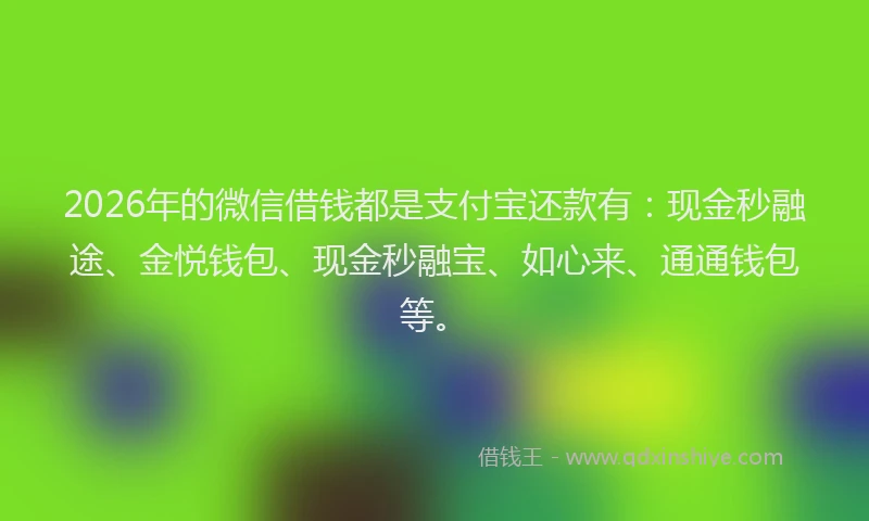 2026年的微信借钱都是支付宝还款有:现金秒融途、金悦钱包、现金秒融宝、如心来、通通钱包等。