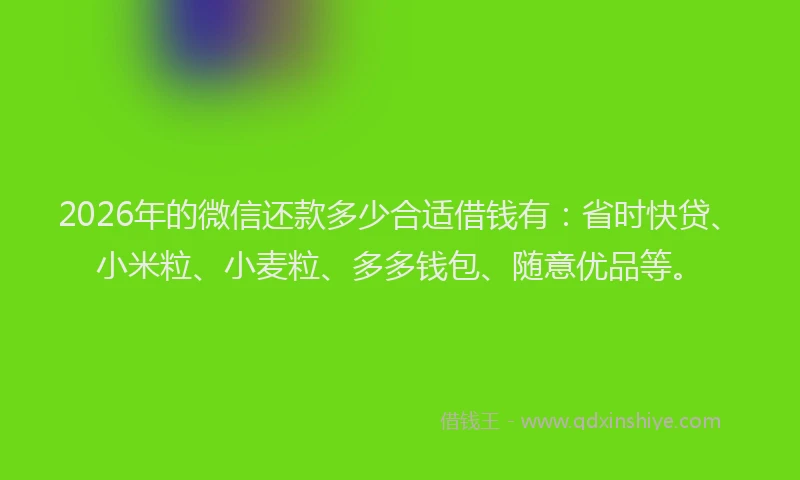 2026年的微信还款多少合适借钱有：省时快贷、小米粒、小麦粒、多多钱包、随意优品等。