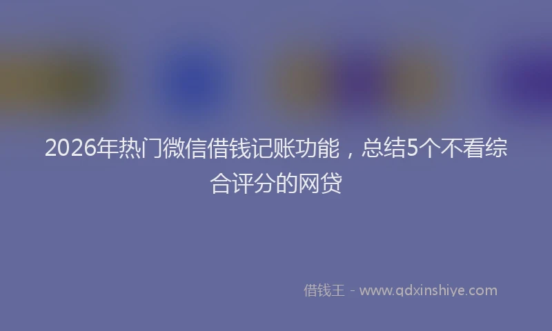 2026年热门微信借钱记账功能，总结5个不看综合评分的网贷
