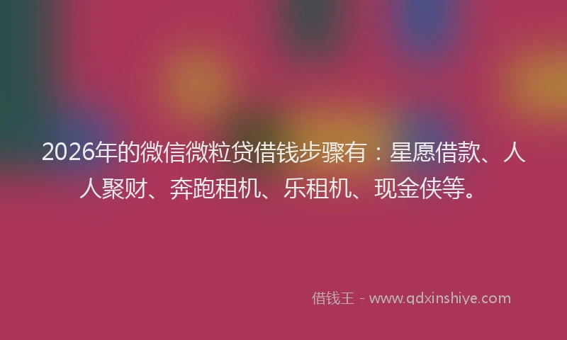 2026年的微信微粒贷借钱步骤有:星愿借款、人人聚财、奔跑租机、乐租机、现金侠等。