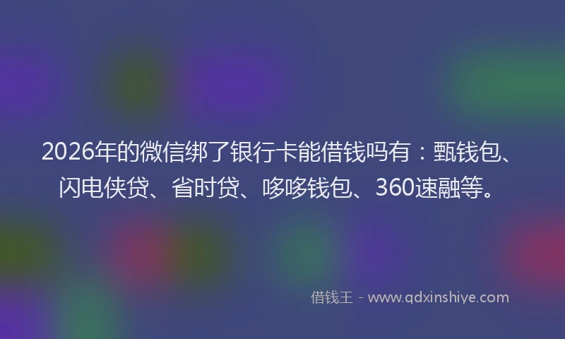 2026年的微信绑了银行卡能借钱吗有：甄钱包、闪电侠贷、省时贷、哆哆钱包、360速融等。