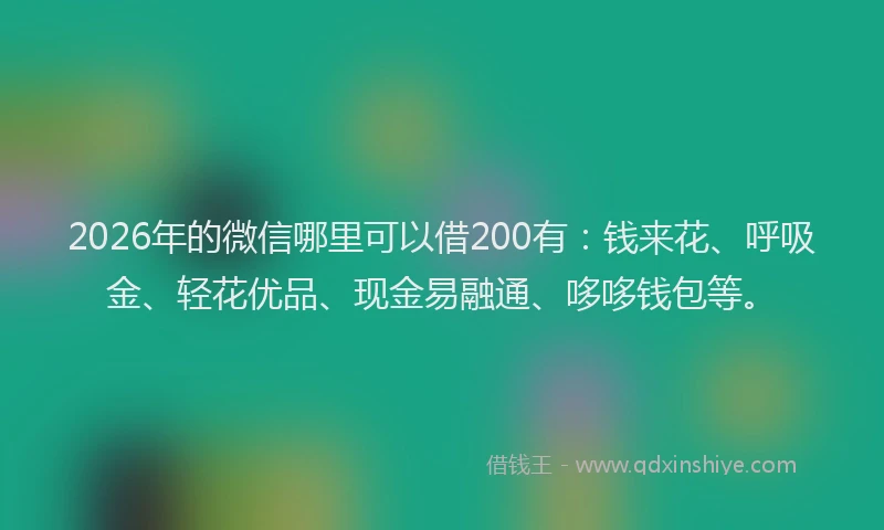 2026年的微信哪里可以借200有：钱来花、呼吸金、轻花优品、现金易融通、哆哆钱包等。