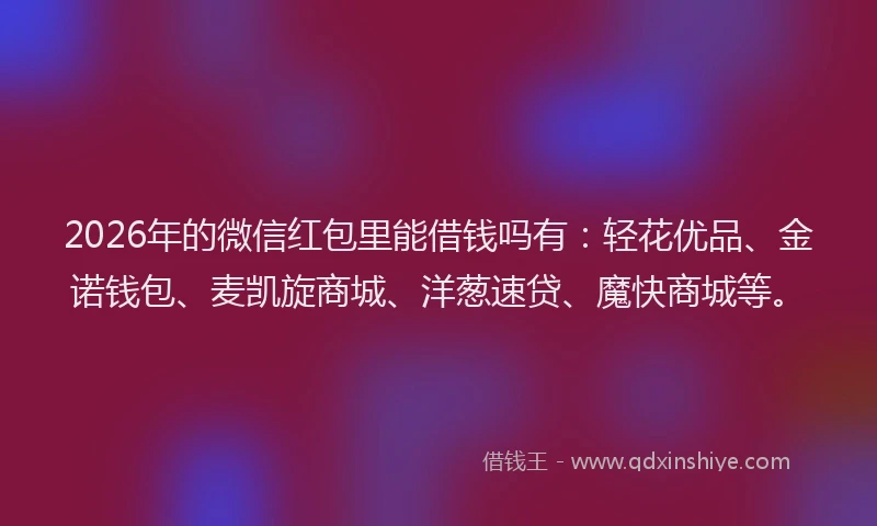 2026年的微信红包里能借钱吗有：轻花优品、金诺钱包、麦凯旋商城、洋葱速贷、魔快商城等。