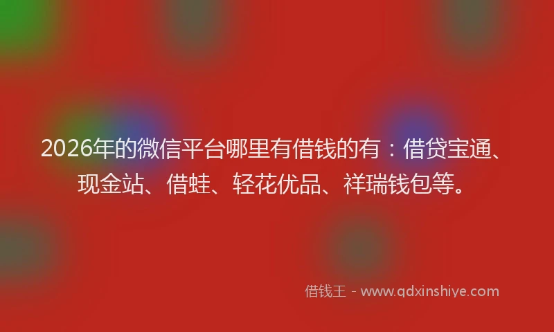 2026年的微信平台哪里有借钱的有：借贷宝通、现金站、借蛙、轻花优品、祥瑞钱包等。