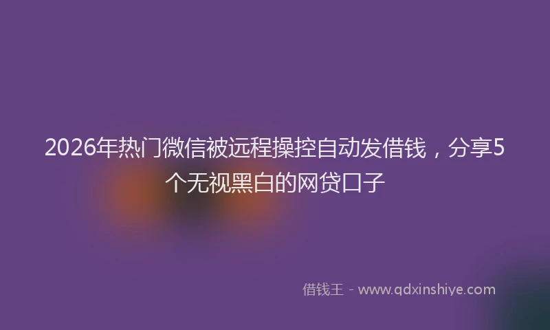 2026年热门微信被远程操控自动发借钱，分享5个无视黑白的网贷口子