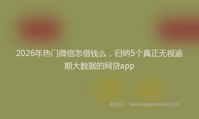 2026年热门微信怎借钱么，归纳5个真正无视逾期大数据的网贷app