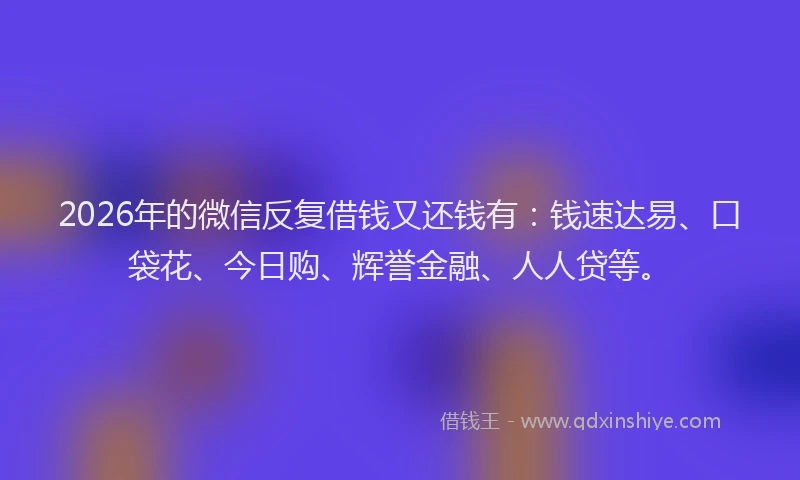 2026年的微信反复借钱又还钱有：钱速达易、口袋花、今日购、辉誉金融、人人贷等。