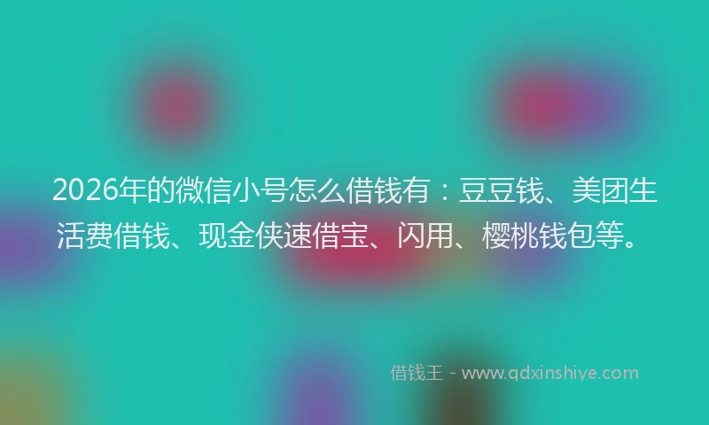 2026年的微信小号怎么借钱有：豆豆钱、美团生活费借钱、现金侠速借宝、闪用、樱桃钱包等。