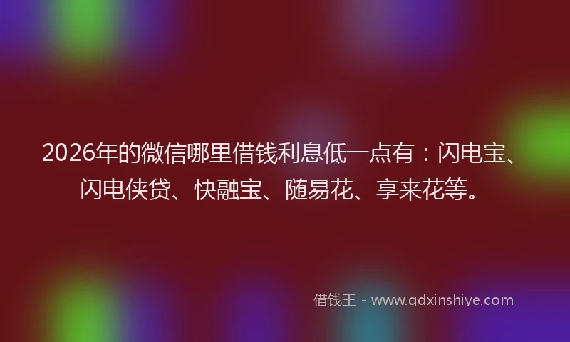 2026年的微信哪里借钱利息低一点有：闪电宝、闪电侠贷、快融宝、随易花、享来花等。