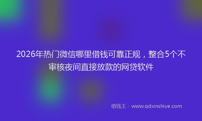 2026年热门微信哪里借钱可靠正规，整合5个不审核夜间直接放款的网贷软件