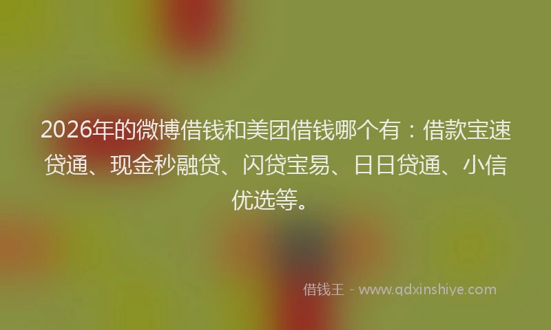 2026年的微博借钱和美团借钱哪个有：借款宝速贷通、现金秒融贷、闪贷宝易、日日贷通、小信优选等。