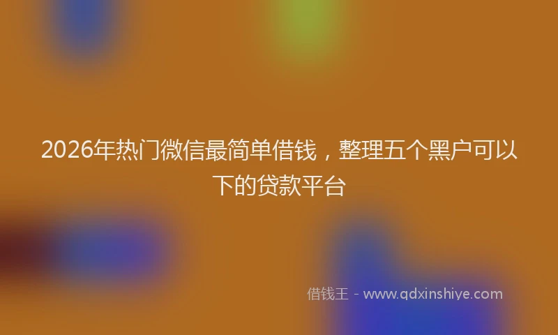 2026年热门微信最简单借钱，整理五个黑户可以下的贷款平台