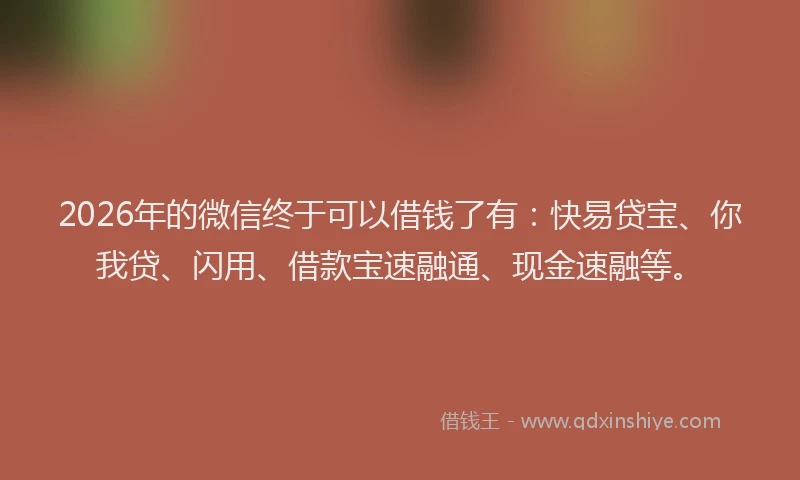 2026年的微信终于可以借钱了有：快易贷宝、你我贷、闪用、借款宝速融通、现金速融等。