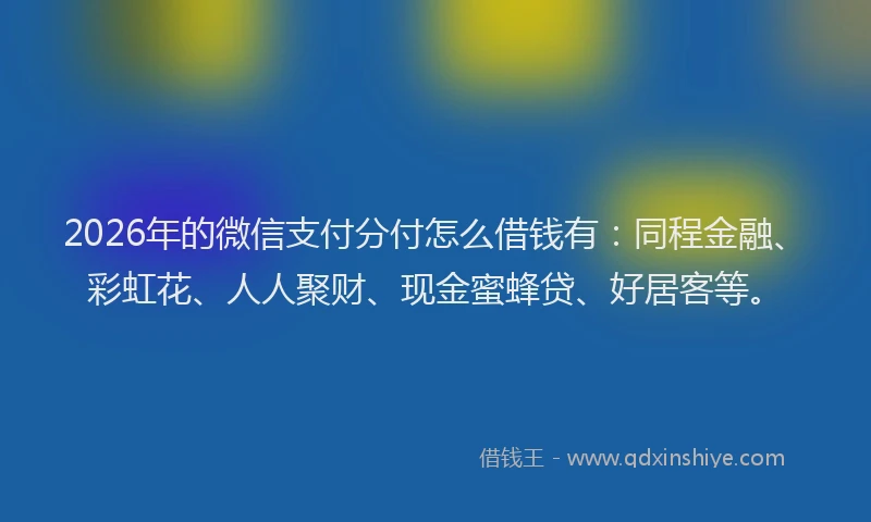2026年的微信支付分付怎么借钱有：同程金融、彩虹花、人人聚财、现金蜜蜂贷、好居客等。