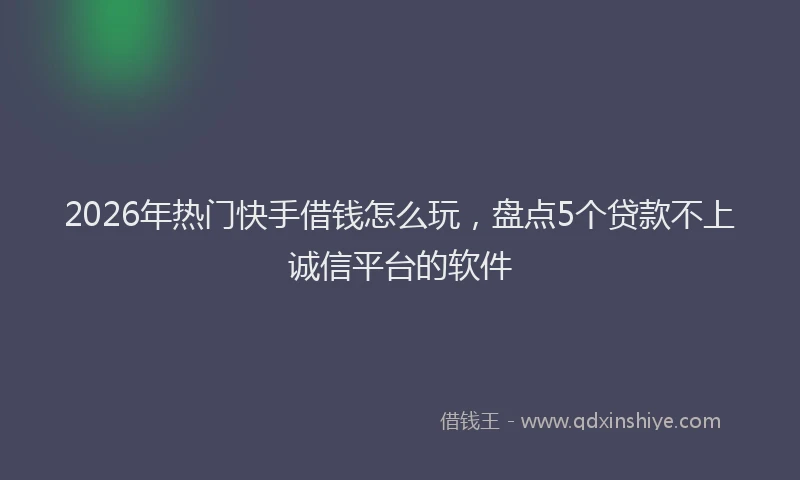 2026年热门快手借钱怎么玩，盘点5个贷款不上诚信平台的软件