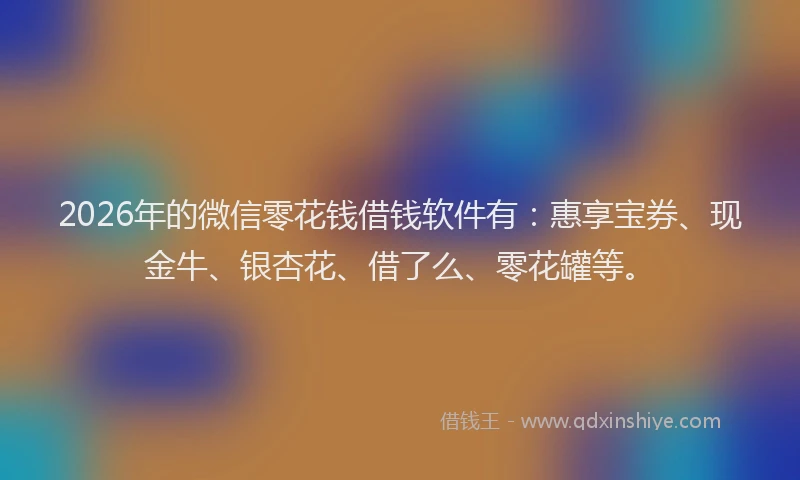 2026年的微信零花钱借钱软件有：惠享宝券、现金牛、银杏花、借了么、零花罐等。