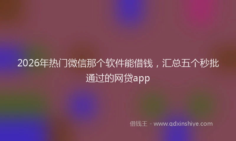 2026年热门微信那个软件能借钱，汇总五个秒批通过的网贷app