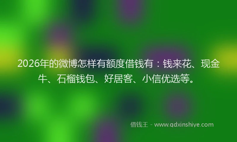 2026年的微博怎样有额度借钱有：钱来花、现金牛、石榴钱包、好居客、小信优选等。