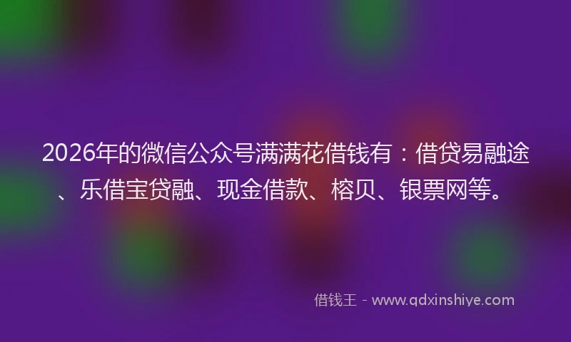 2026年的微信公众号满满花借钱有：借贷易融途、乐借宝贷融、现金借款、榕贝、银票网等。
