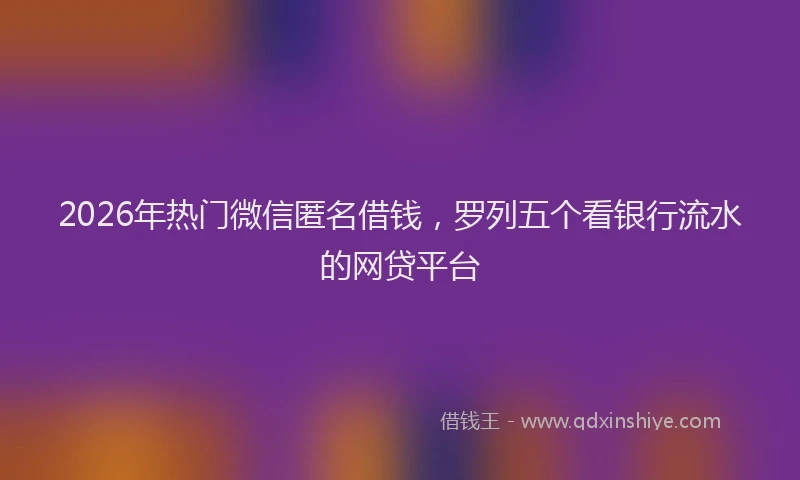 2026年热门微信匿名借钱，罗列五个看银行流水的网贷平台