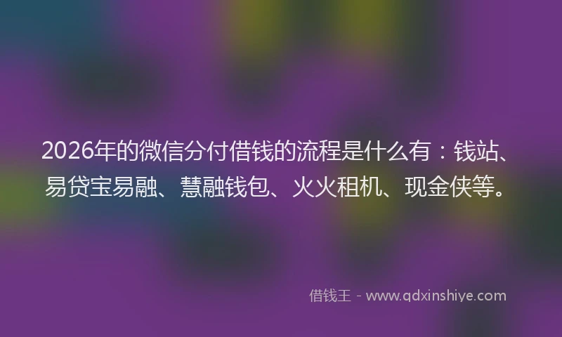 2026年的微信分付借钱的流程是什么有：钱站、易贷宝易融、慧融钱包、火火租机、现金侠等。