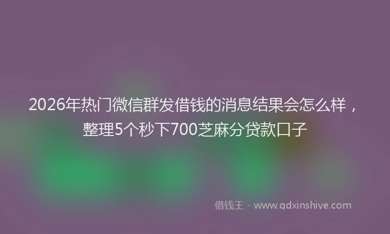 2026年热门微信群发借钱的消息结果会怎么样,整理5个秒下700芝麻分贷款口子
