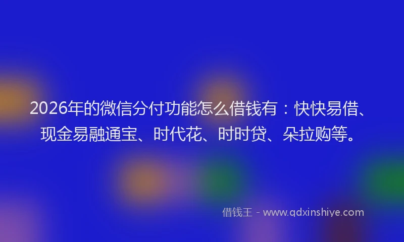 2026年的微信分付功能怎么借钱有：快快易借、现金易融通宝、时代花、时时贷、朵拉购等。