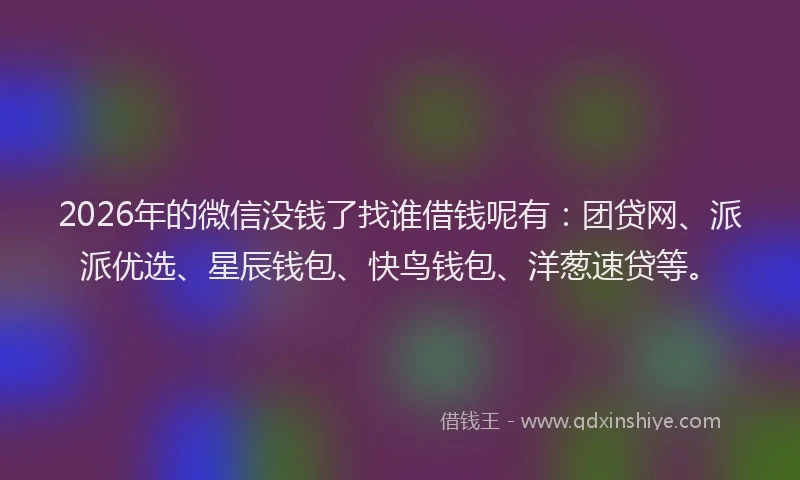 2026年的微信没钱了找谁借钱呢有：团贷网、派派优选、星辰钱包、快鸟钱包、洋葱速贷等。