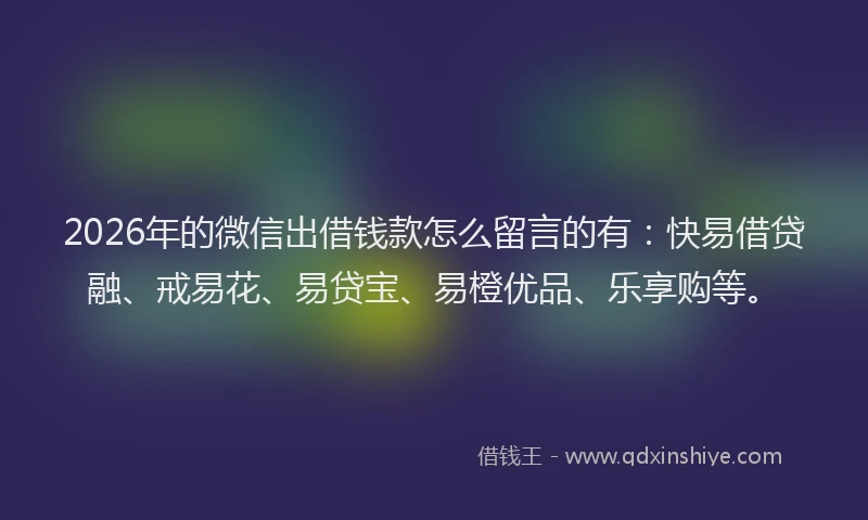 2026年的微信出借钱款怎么留言的有：快易借贷融、戒易花、易贷宝、易橙优品、乐享购等。