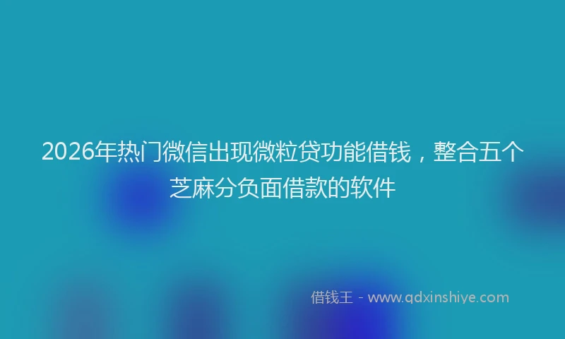2026年热门微信出现微粒贷功能借钱，整合五个芝麻分负面借款的软件